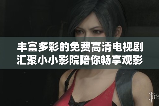 丰富多彩的免费高清电视剧汇聚小小影院陪你畅享观影乐趣