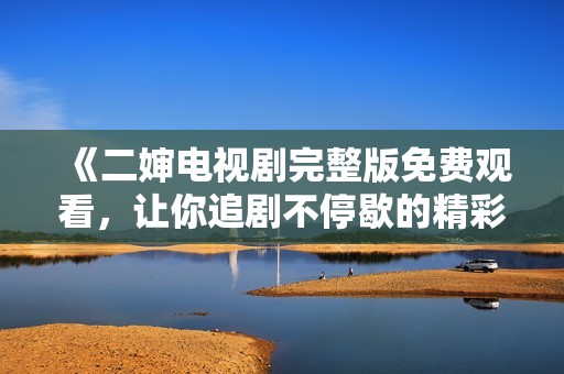 《二婶电视剧完整版免费观看，让你追剧不停歇的精彩故事》