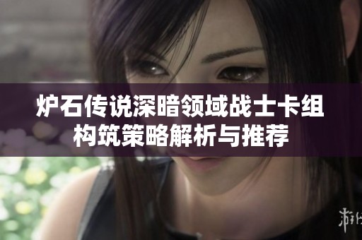 炉石传说深暗领域战士卡组构筑策略解析与推荐