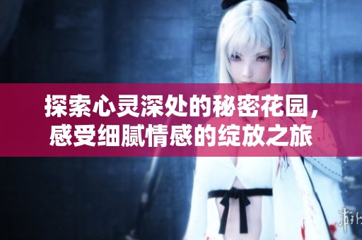 探索心灵深处的秘密花园，感受细腻情感的绽放之旅