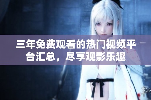 三年免费观看的热门视频平台汇总，尽享观影乐趣