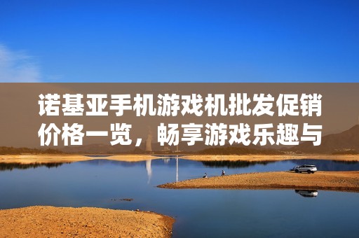 诺基亚手机游戏机批发促销价格一览，畅享游戏乐趣与品质体验
