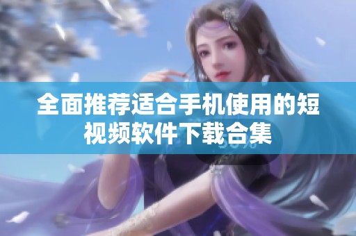 全面推荐适合手机使用的短视频软件下载合集