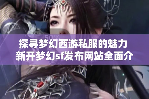 探寻梦幻西游私服的魅力 新开梦幻sf发布网站全面介绍