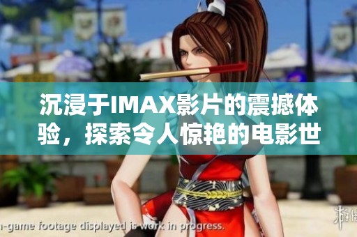 沉浸于IMAX影片的震撼体验，探索令人惊艳的电影世界