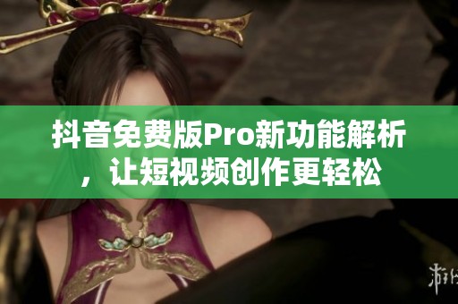 抖音免费版Pro新功能解析，让短视频创作更轻松