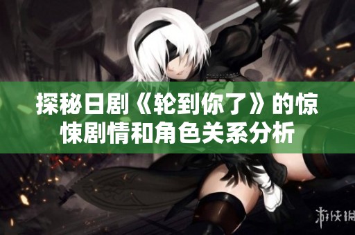 探秘日剧《轮到你了》的惊悚剧情和角色关系分析