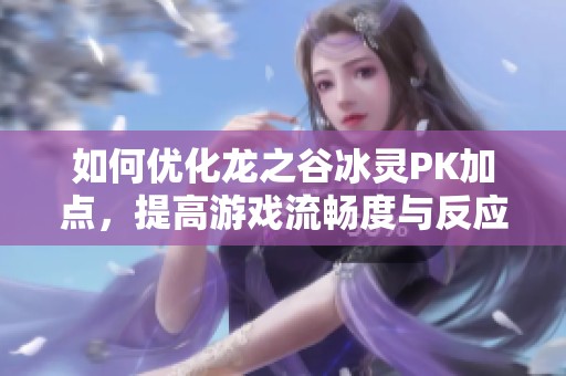 如何优化龙之谷冰灵PK加点，提高游戏流畅度与反应速度