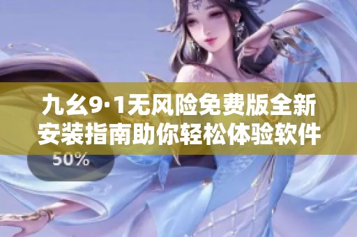 九幺9·1无风险免费版全新安装指南助你轻松体验软件功能