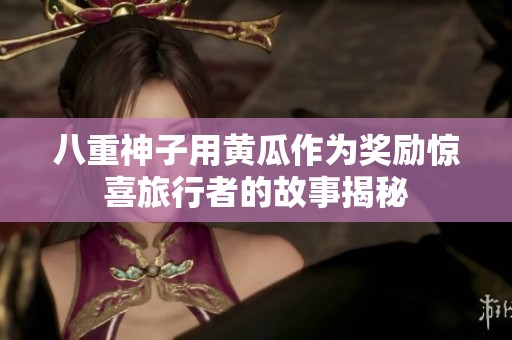 八重神子用黄瓜作为奖励惊喜旅行者的故事揭秘
