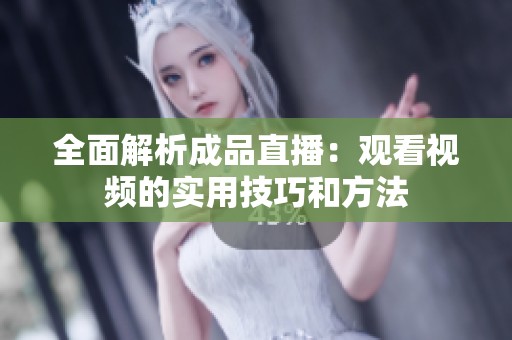 全面解析成品直播：观看视频的实用技巧和方法