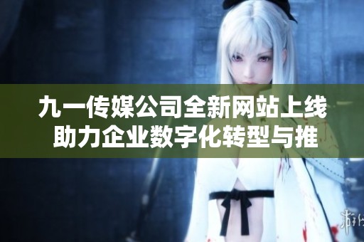 九一传媒公司全新网站上线 助力企业数字化转型与推广