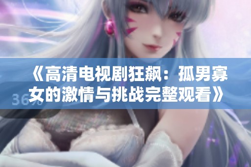 《高清电视剧狂飙：孤男寡女的激情与挑战完整观看》