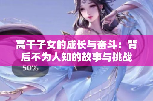 高干子女的成长与奋斗：背后不为人知的故事与挑战