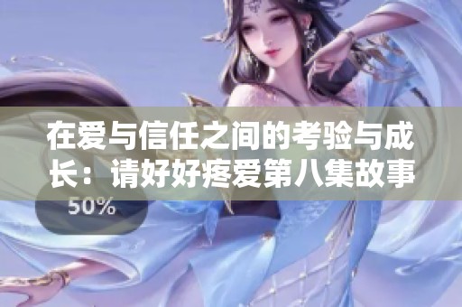 在爱与信任之间的考验与成长：请好好疼爱第八集故事解析