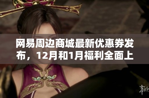 网易周边商城最新优惠券发布，12月和1月福利全面上线！