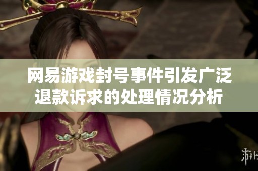 网易游戏封号事件引发广泛退款诉求的处理情况分析