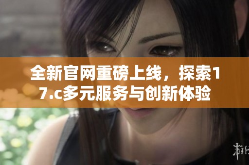 全新官网重磅上线，探索17.c多元服务与创新体验