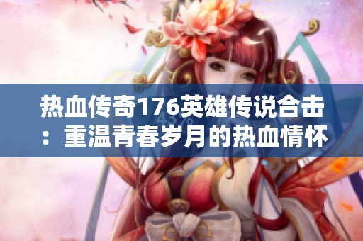 热血传奇176英雄传说合击：重温青春岁月的热血情怀与回忆