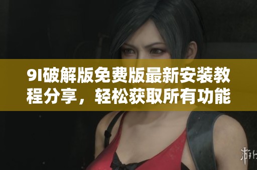 9I破解版免费版最新安装教程分享，轻松获取所有功能