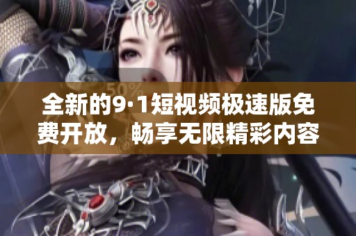 全新的9·1短视频极速版免费开放，畅享无限精彩内容!