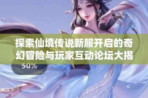 探索仙境传说新服开启的奇幻冒险与玩家互动论坛大揭秘
