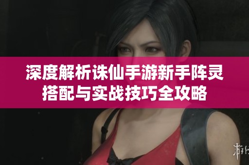 深度解析诛仙手游新手阵灵搭配与实战技巧全攻略