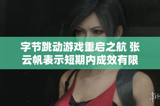 字节跳动游戏重启之航 张云帆表示短期内成效有限