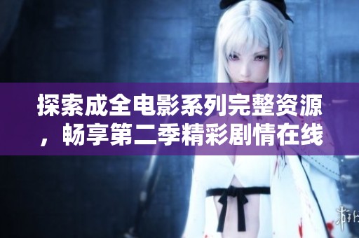 探索成全电影系列完整资源，畅享第二季精彩剧情在线观看