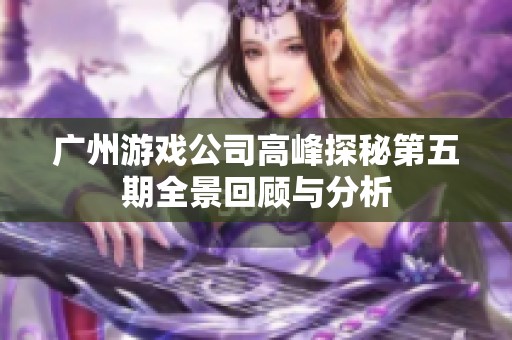 广州游戏公司高峰探秘第五期全景回顾与分析