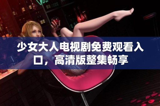 少女大人电视剧免费观看入口，高清版整集畅享