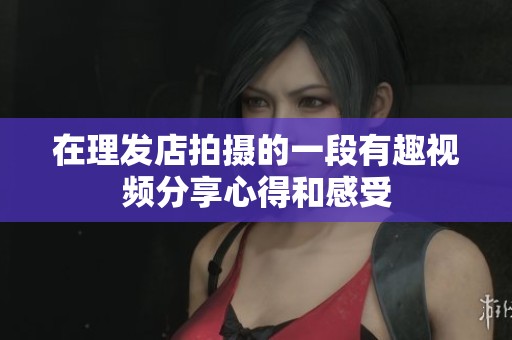 在理发店拍摄的一段有趣视频分享心得和感受