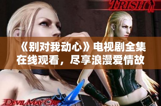 《别对我动心》电视剧全集在线观看，尽享浪漫爱情故事