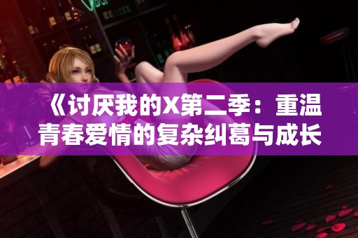《讨厌我的X第二季：重温青春爱情的复杂纠葛与成长》