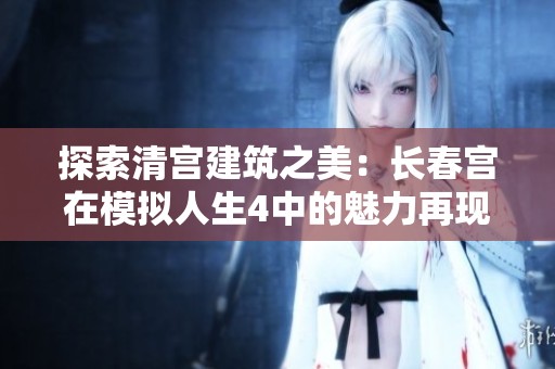 探索清宫建筑之美：长春宫在模拟人生4中的魅力再现