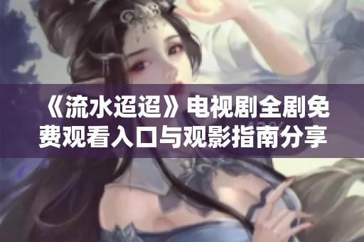 《流水迢迢》电视剧全剧免费观看入口与观影指南分享