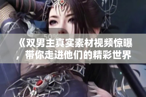 《双男主真实素材视频惊曝，带你走进他们的精彩世界》