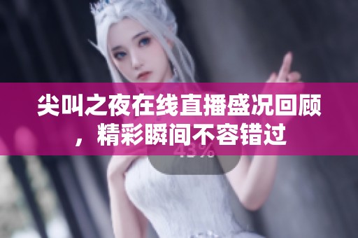 尖叫之夜在线直播盛况回顾，精彩瞬间不容错过