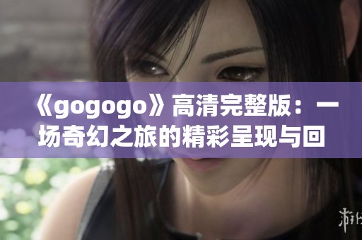 《gogogo》高清完整版：一场奇幻之旅的精彩呈现与回顾