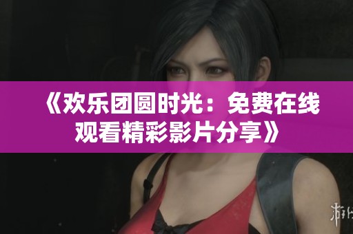 《欢乐团圆时光：免费在线观看精彩影片分享》
