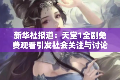 新华社报道：天堂1全剧免费观看引发社会关注与讨论