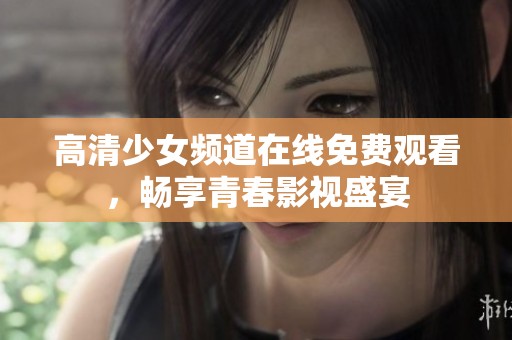 高清少女频道在线免费观看，畅享青春影视盛宴
