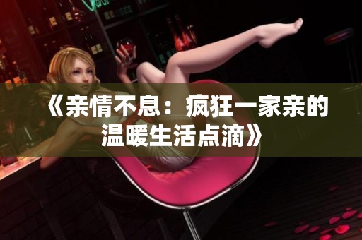 《亲情不息：疯狂一家亲的温暖生活点滴》