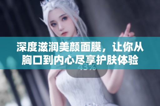 深度滋润美颜面膜，让你从胸口到内心尽享护肤体验