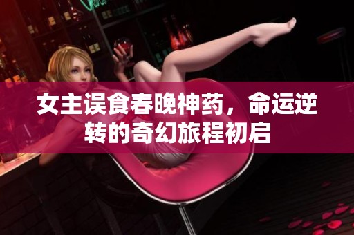 女主误食春晚神药，命运逆转的奇幻旅程初启