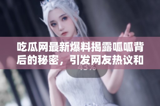 吃瓜网最新爆料揭露呱呱背后的秘密，引发网友热议和讨论