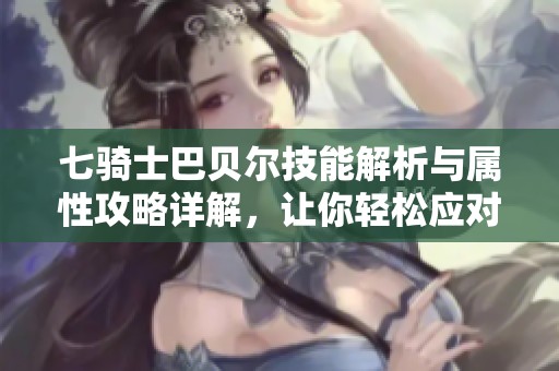 七骑士巴贝尔技能解析与属性攻略详解，让你轻松应对恐惧蝙蝠挑战
