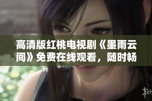 高清版红桃电视剧《墨雨云间》免费在线观看，随时畅享剧情精彩