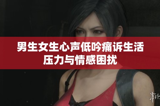 男生女生心声低吟痛诉生活压力与情感困扰