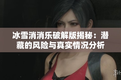 冰雪消消乐破解版揭秘：潜藏的风险与真实情况分析